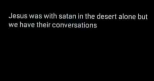 Jesus was wlth satan in the deseri alone but we have their conversatlons