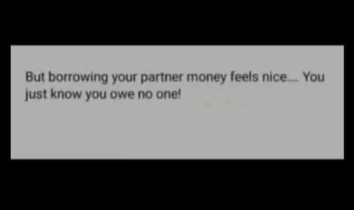 But borrowing your partner money leels nice you just know you owe no onel