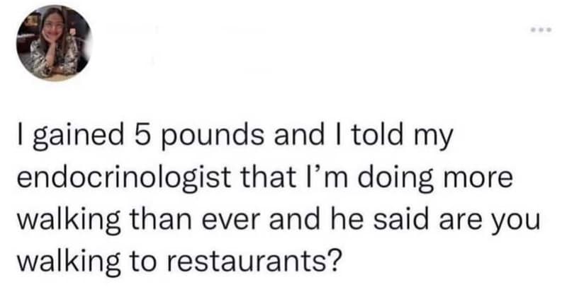1 gained 5 pounds and told my endocrinologist that lm doing more walking than ev