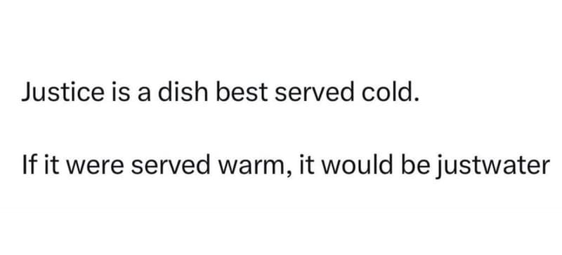 Justice is a dish best served cold. if it were served warm, it would be justwate