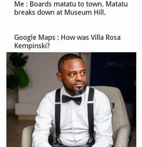 Me boards matatu to town. matatu breaks down at museum hill. google maps how was