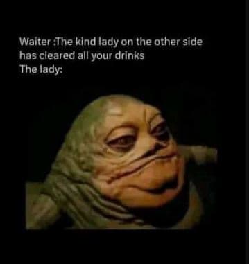 Waiter the kind lady on the other side has cleared all your drinks the lady