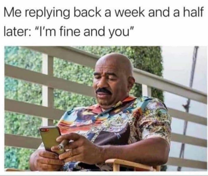 Me replying back a week and a half later im fine and you'