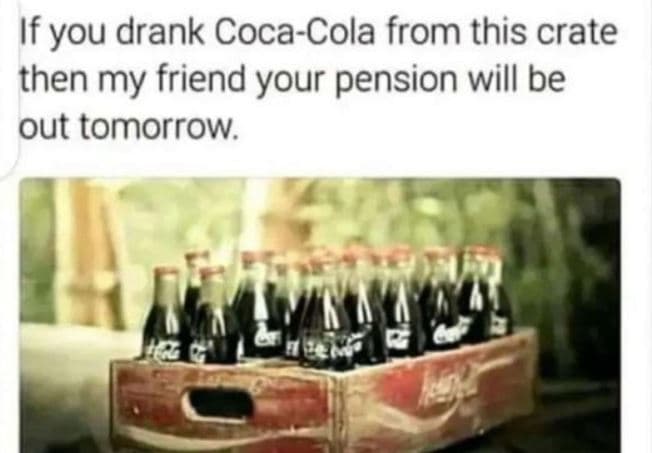 If you drank cocacola from this crate then my friend your pension will be out to