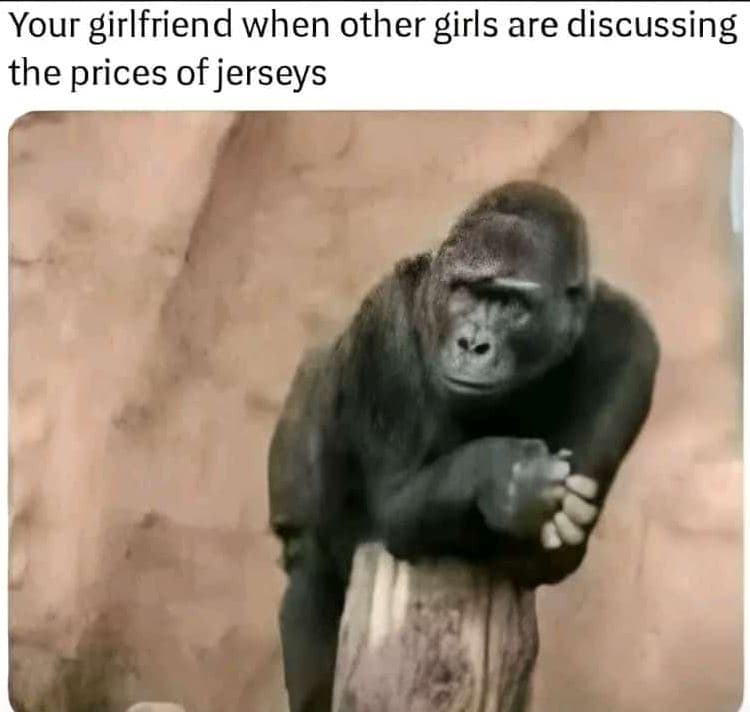 Your girlfriend when other girls are discussing the prices of jerseys