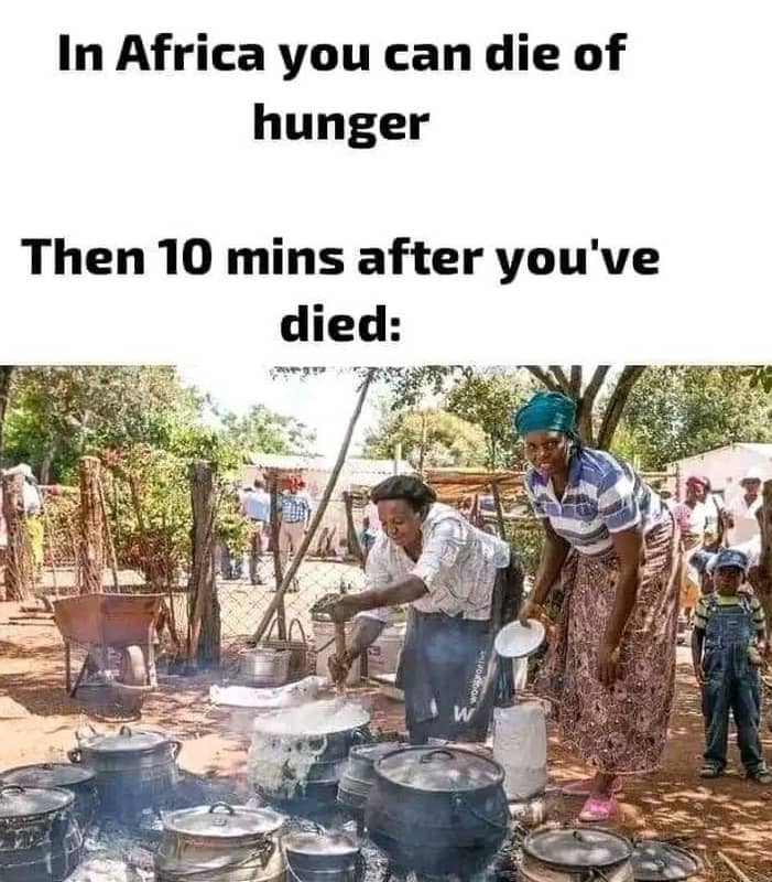In africa you can die of hunger then 10 mins after you've died