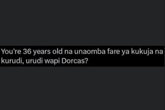 You're 36 years old na unaomba fare ya kukuja na kurudi, urudi wapi dorcas?