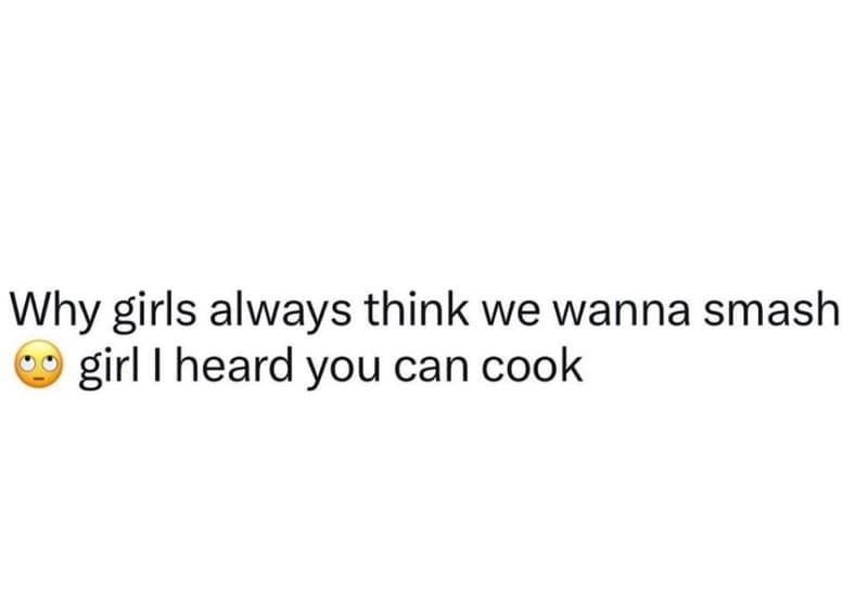 Why girls always think we wanna smash girl heard you can cook