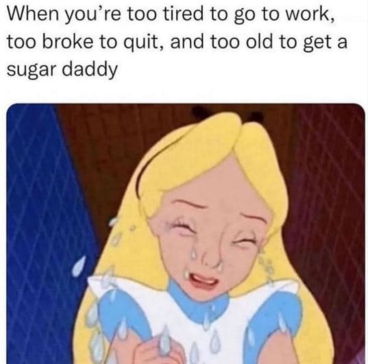 When you're too tired to g0 to work, too broke to quit, and too old to get a sug