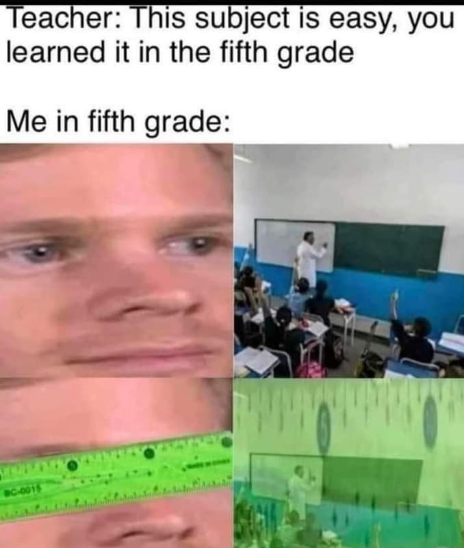 Teacher this subject is easy, you learned it in the fifth grade me in fifth grad