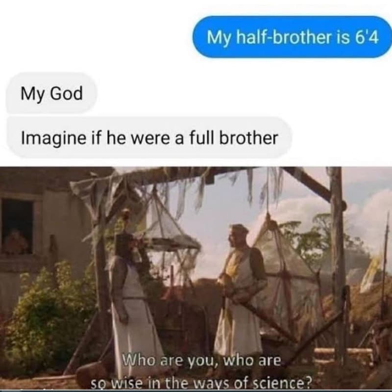 My halfbrother is 6'4 my god imagine if he were a full brother who are you, who