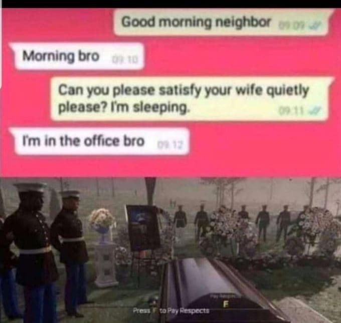 Good morning neighbor morning bro 0i0 can you please satisty your wile quietly p