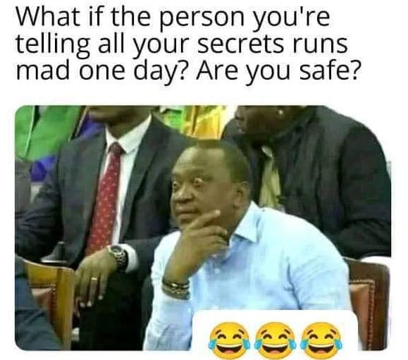 What if the person you're telling all your secréts runs_ mad one day? are you sa