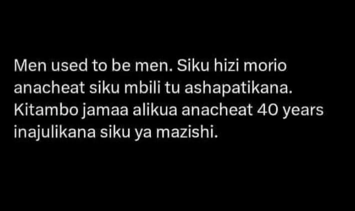 Men used to be men. siku hizi morio anacheat siku mbili tu ashapatikana. kitambo