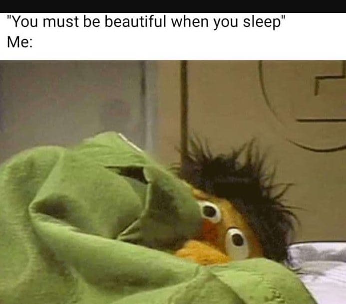 You must be beautiful when you sleep' me