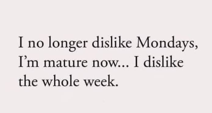 Ino longer dislike mondays, im mature now... i dislike the whole week.