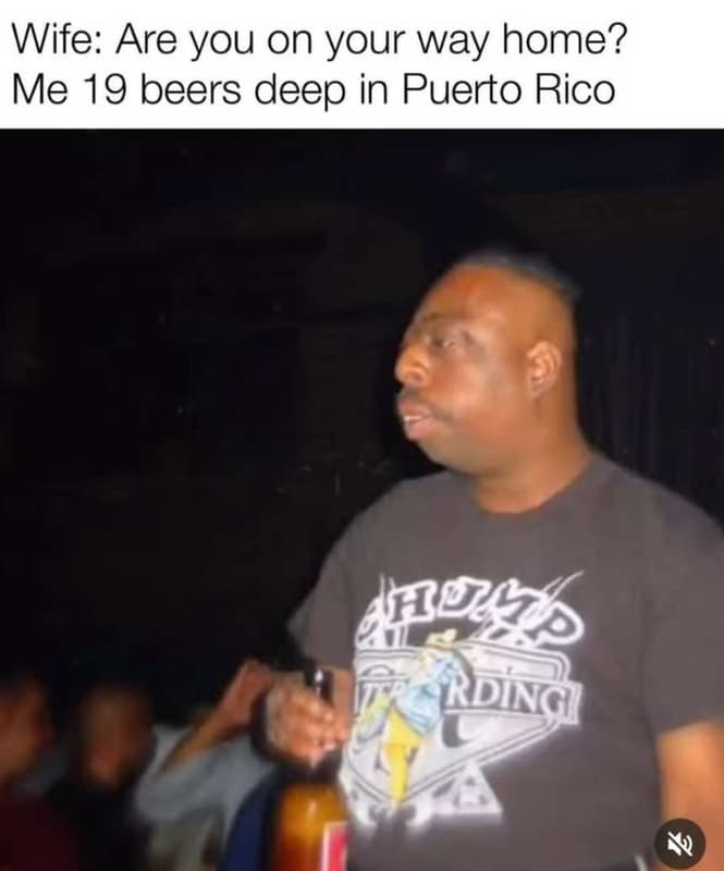 Wife are you on your way home? me 19 beers deep in puerto rico rdngi
