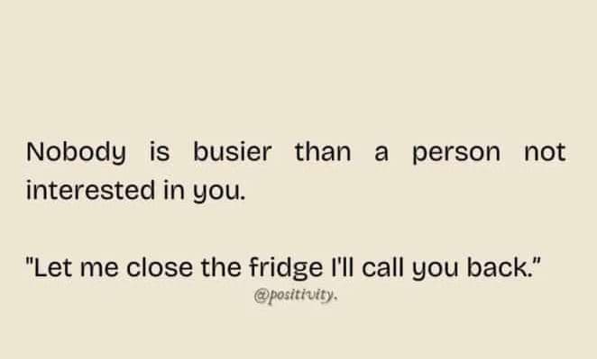 Nobody is busier than a person not interested in you. let me close the fridge il