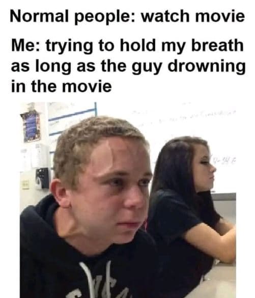 Normal people watch movie me trying to hold my breath as long as the guy drownin