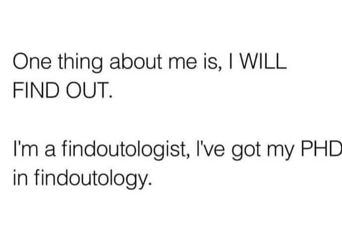 One thing about me is, will find out. i'm a findoutologist i've got my phd in fi