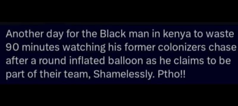 Another day for the black man in kenya to waste 90 minutes watching his former c