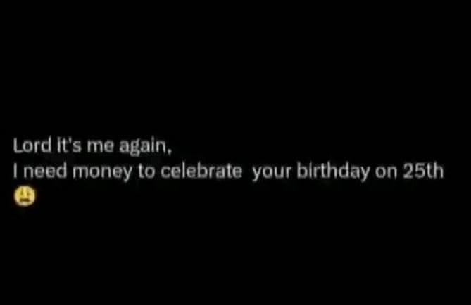 Lord it's me again, ineed money to celebrate your blrthday on 25th