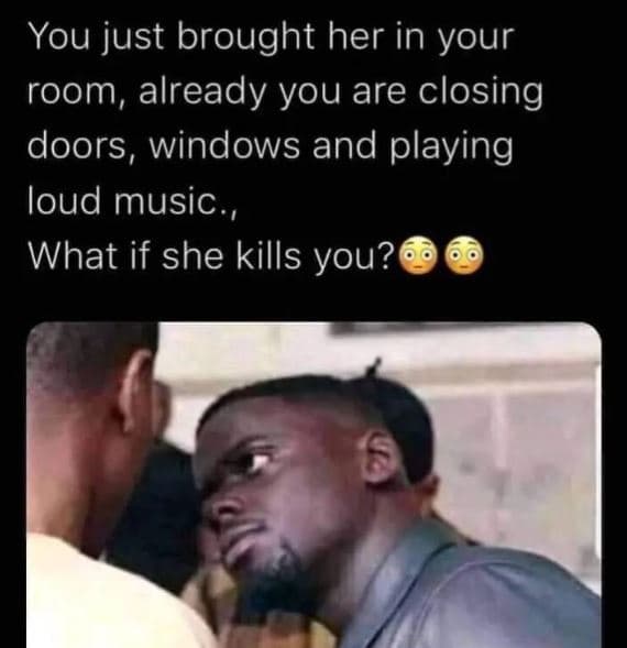 You just brought her in your room, already you are closing doors, windows and pl