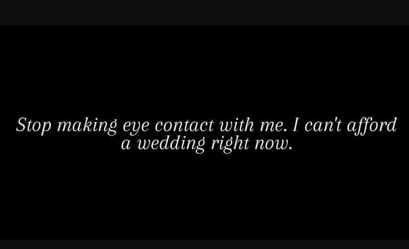 Stop making eye contact with me. i can't afford a wedding right now.