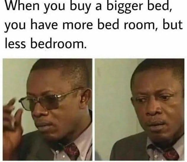 When you buy a bigger bed, you have more bed room, but less bedroom.