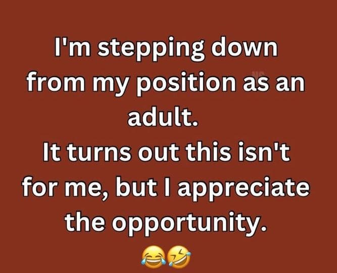I'm stepping down from my position as an adult. it turns out this isn't for me,