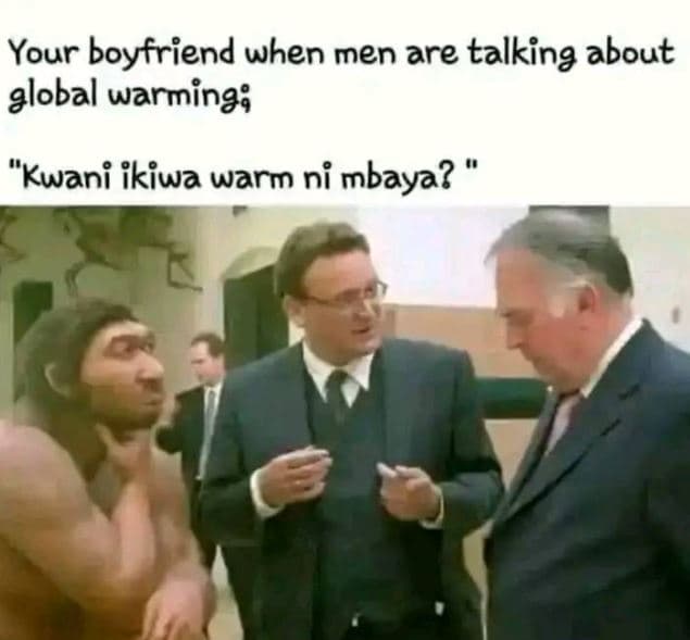 Your boyfriend when men are talking about alobal warming kwani 'kiwa warm ni mba