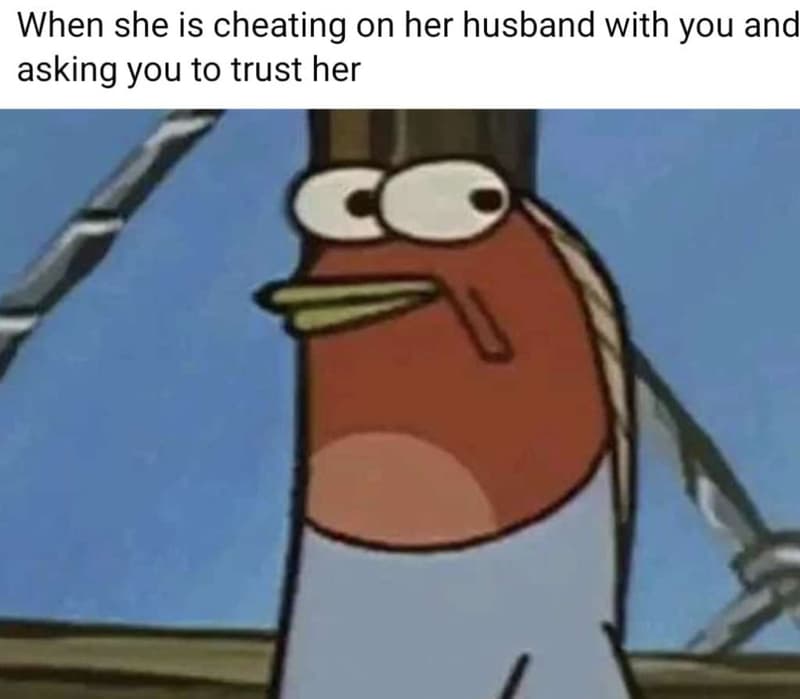 When she is cheating on her husband with you and asking you to trust her c