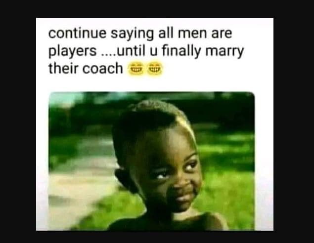 Continue saying all men are players until u finally marry their coach