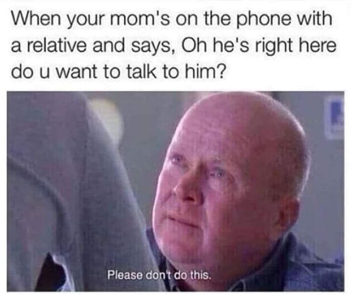 When your mom's on the phone with a relative and says oh he's right here do u wa