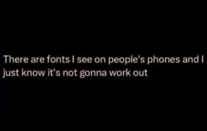 There are fonts see on people' 5 phones and just know it's not gonna work out