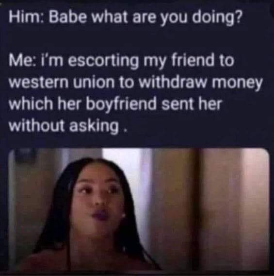 Him babe what are you doing? me ym escorting my friend t0 western union to withd