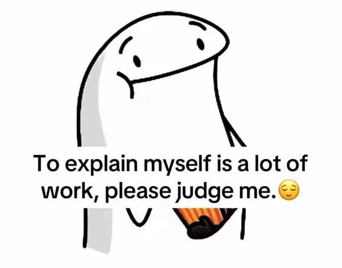 To explain myself is a lot of work, please judge me.
