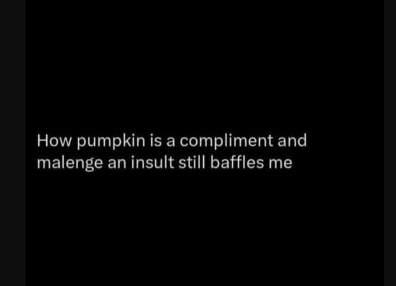 How pumpkin is a compliment and malenge an insult still baffles me