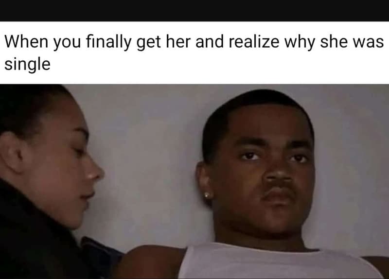 When you finally get her and realize why she was single
