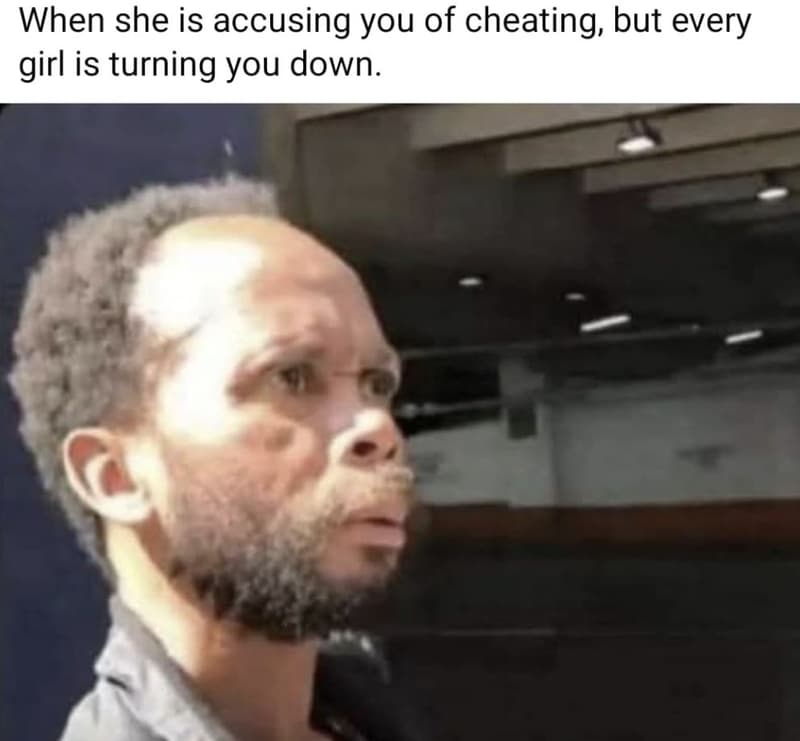 When she is accusing you of cheating but every girl is turning you down.