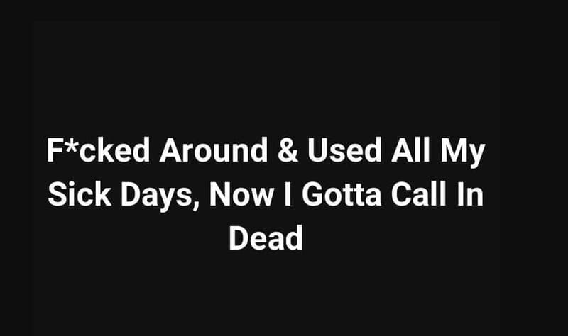 Fcked around used all my sick days, now i gotta call in dead