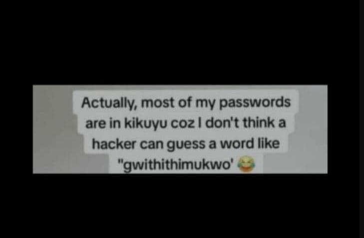 Actually most of my passwords are in kikuyu coz i don't think a hacker can guess