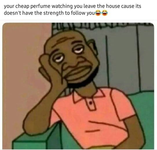 Your cheap perfume watching you leave the house cause its doesn't have the stren
