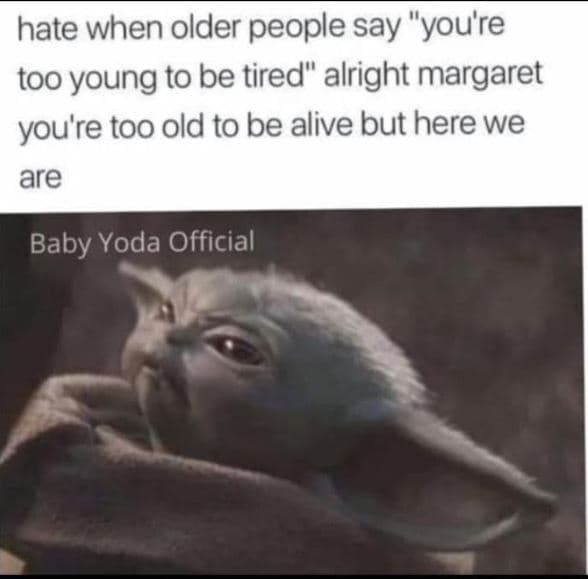 Hate when older people say you're too young to be tired alright margaret you're