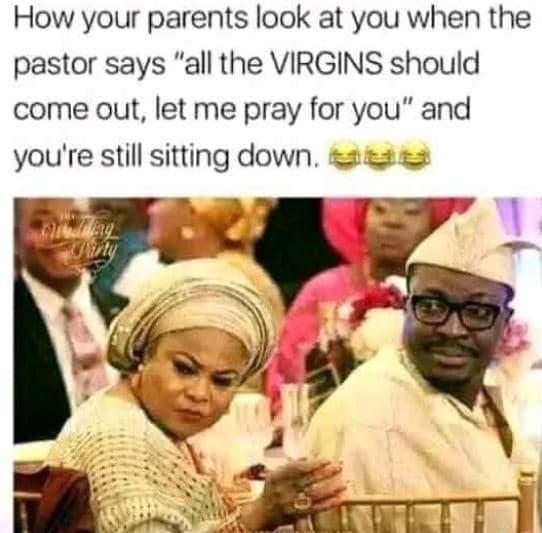 How your parents look at you when the pastor says all the virgins should come ou