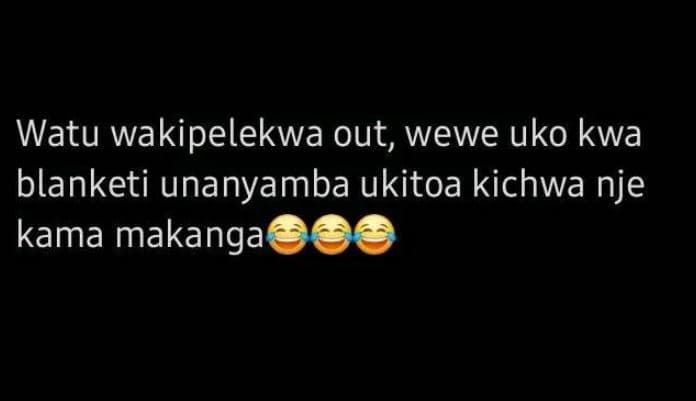 Watu wakipelekwa out, wewe uko kwa blanketi unanyamba ukitoa kichwa nje kama mak
