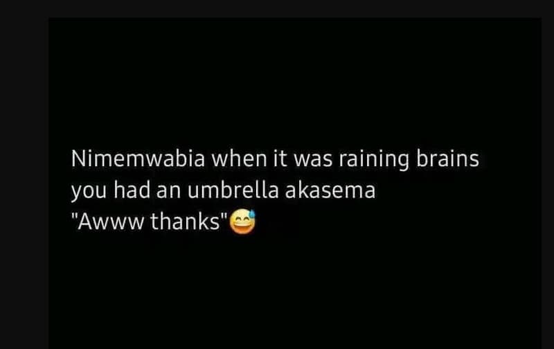 Nimemwabia when it was raining brains you had an umbrella akasema awww thanks'