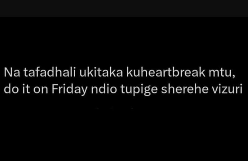 Na tafadhali ukitaka kuheartbreak mtu, do it on friday ndio tupige sherehe vizur