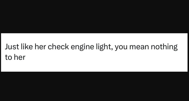 Just like her check engine light you mean nothing to her