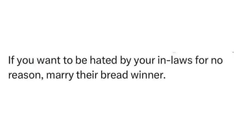If you want to be hated by your inlaws for no reason marry their bread winner.